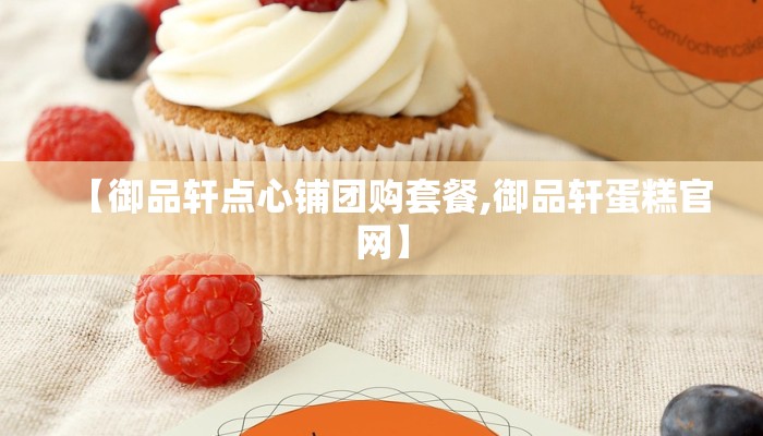 【御品轩点心铺团购套餐,御品轩蛋糕官网】